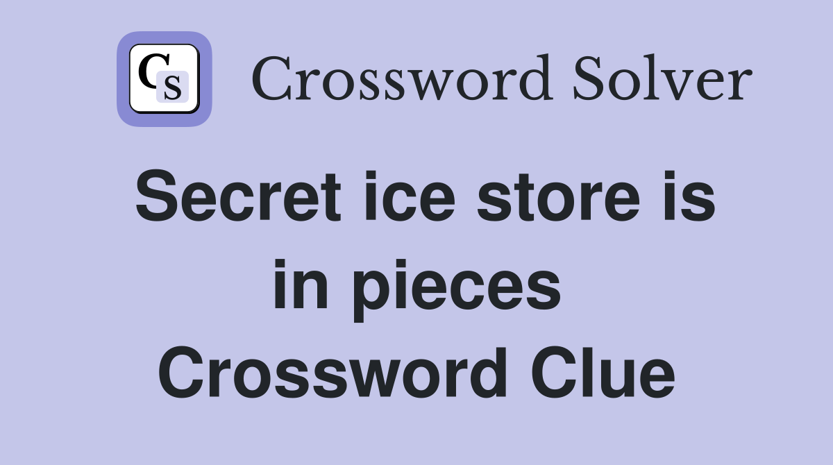 Secret ice store is in pieces Crossword Clue