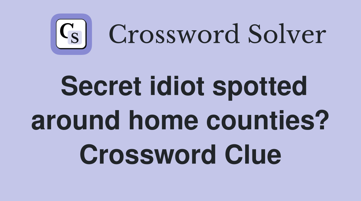 Secret idiot spotted around home counties? Crossword Clue