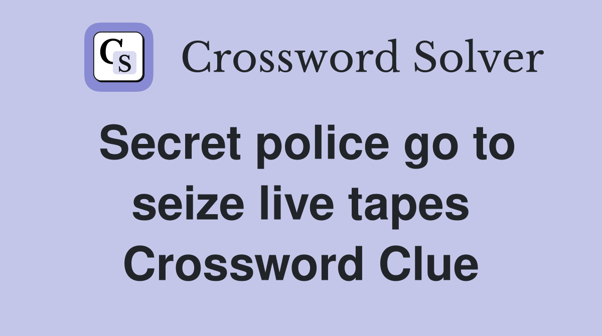 Secret police go to seize live tapes Crossword Clue