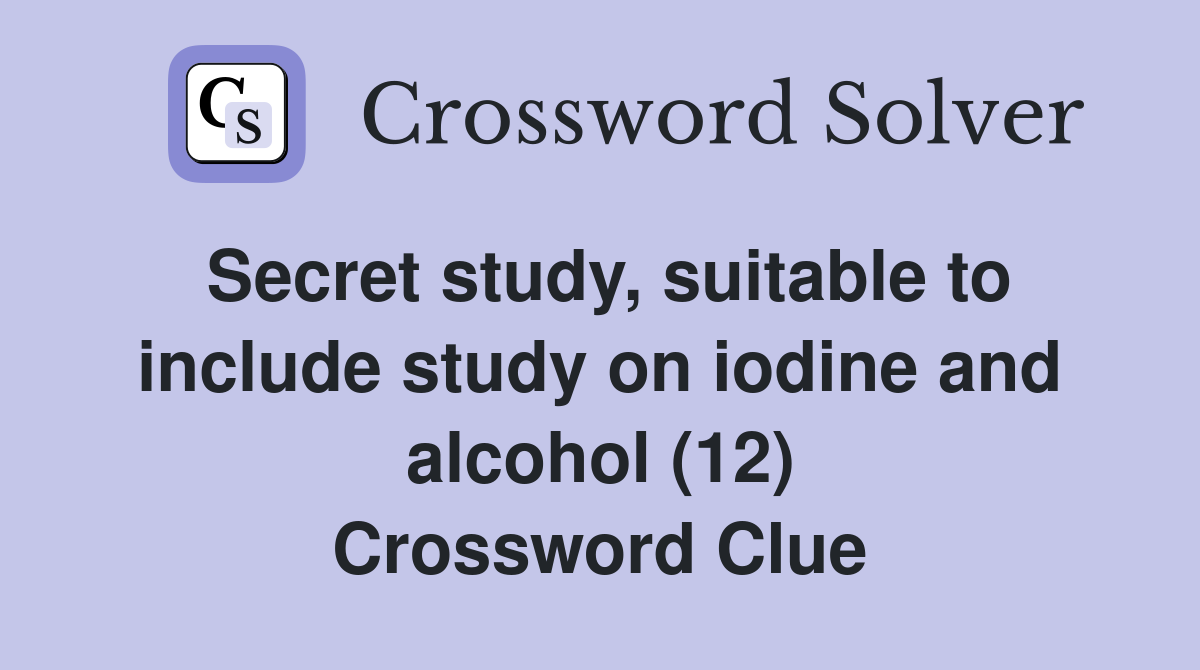 Secret study, suitable to include study on iodine and alcohol (12) Crossword Clue