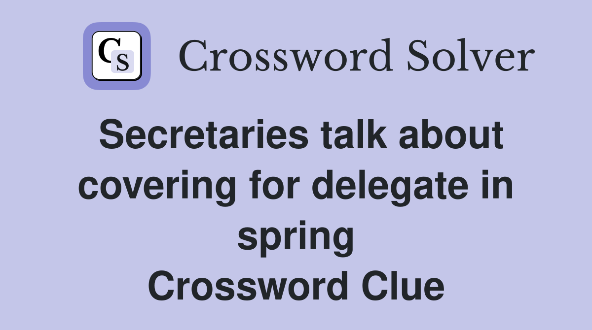 Secretaries talk about covering for delegate in spring Crossword Clue