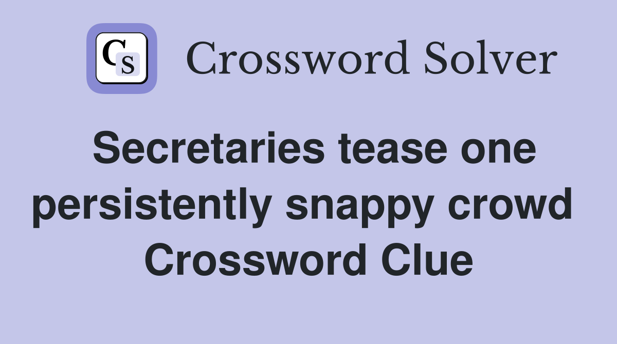 Secretaries tease one persistently snappy crowd  Crossword Clue
