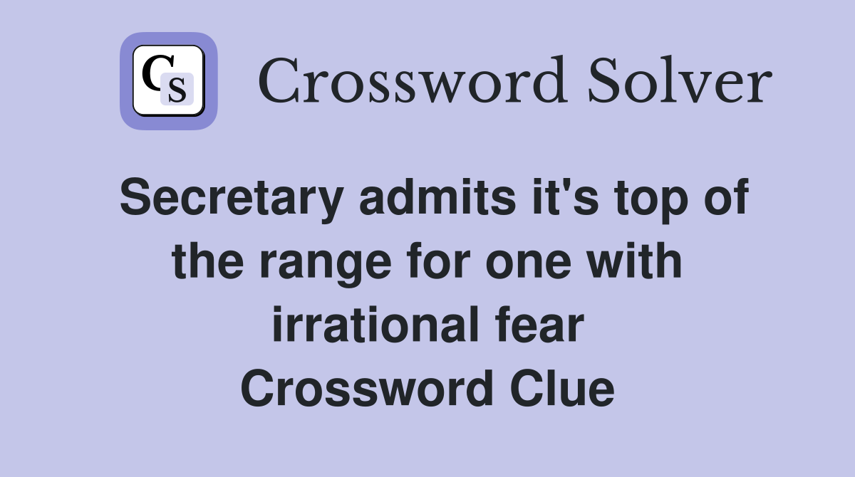 Secretary admits it's top of the range for one with irrational fear Crossword Clue