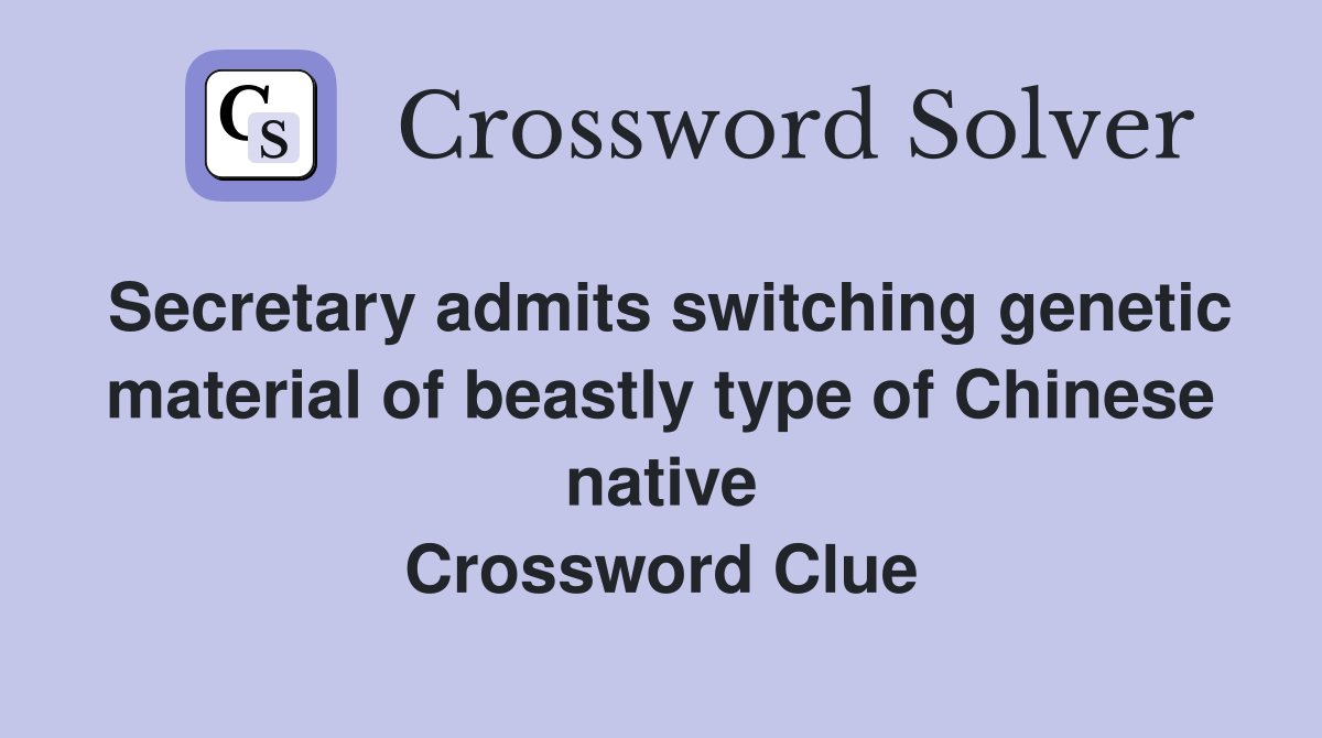 Secretary admits switching genetic material of beastly type of Chinese native Crossword Clue