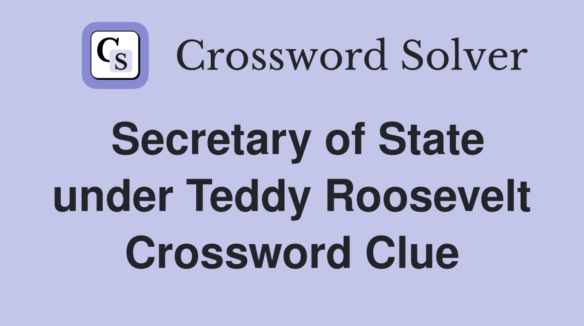Secretary of State under Teddy Roosevelt Crossword Clue