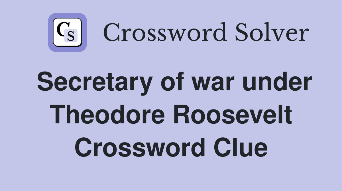Secretary of war under Theodore Roosevelt Crossword Clue