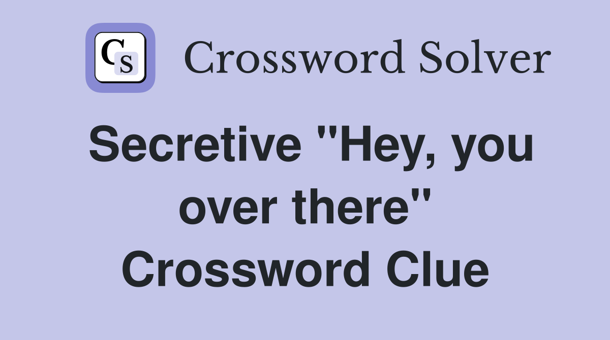 Secretive ''Hey, you over there'' Crossword Clue