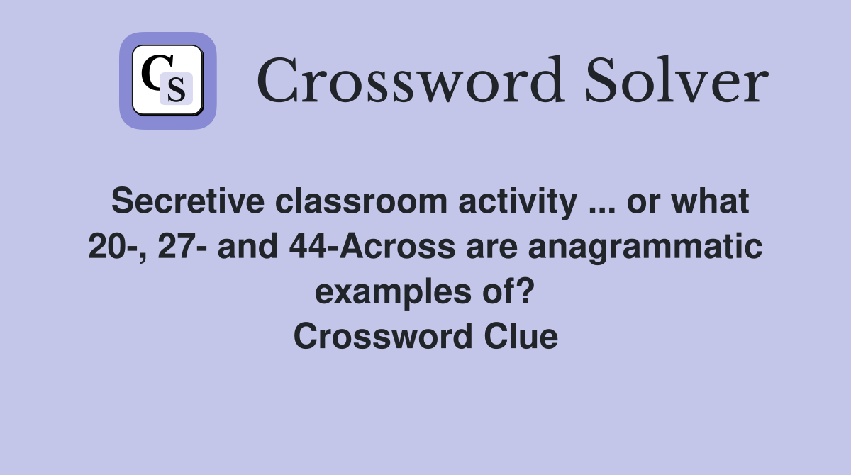 Secretive classroom activity ... or what 20-, 27- and 44-Across are anagrammatic examples of? Crossword Clue