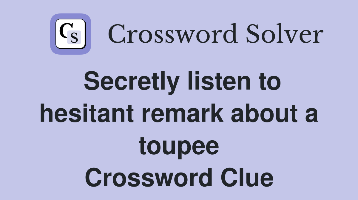 Secretly listen to hesitant remark about a toupee Crossword Clue