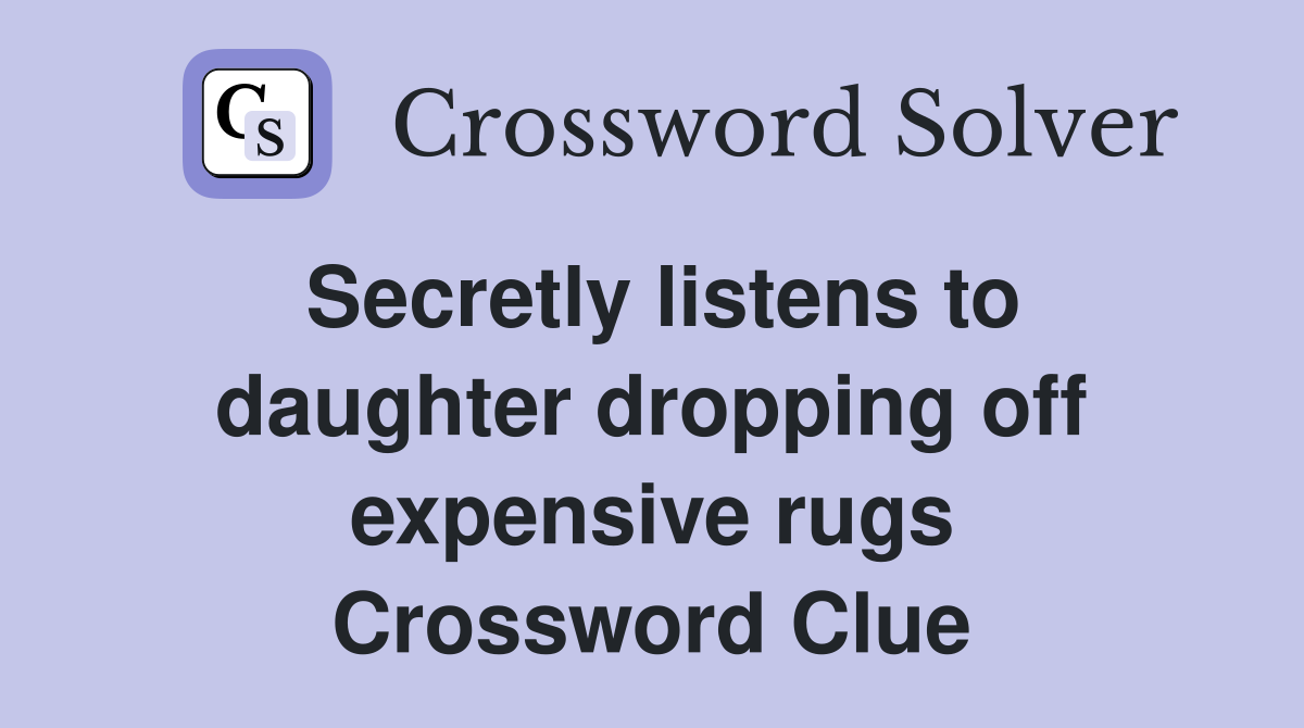Secretly listens to daughter dropping off expensive rugs Crossword Clue