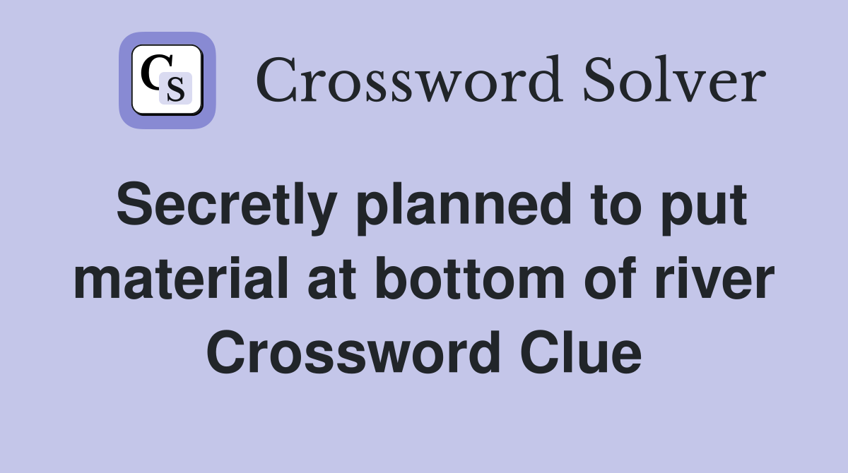 Secretly planned to put material at bottom of river Crossword Clue