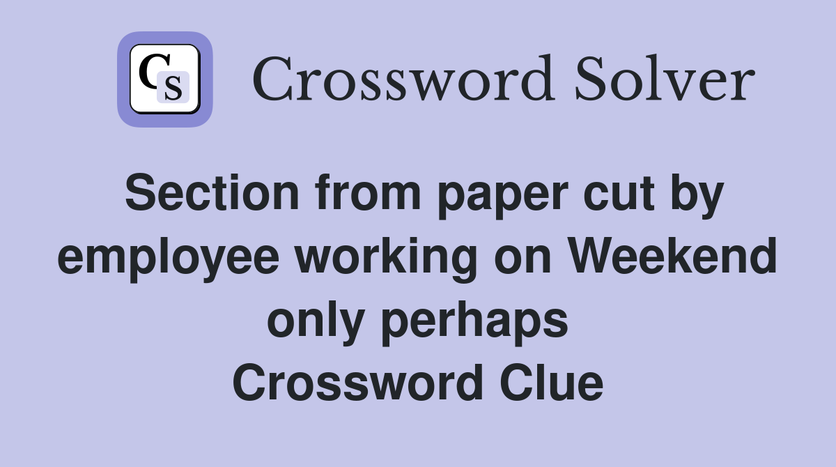Section from paper cut by employee working on Weekend only perhaps Crossword Clue