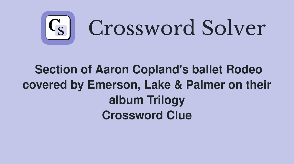 Section of Aaron Copland's ballet Rodeo covered by Emerson, Lake & Palmer on their album Trilogy Crossword Clue