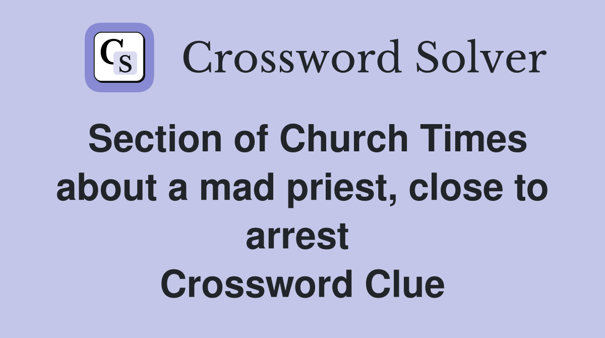 Section of Church Times about a mad priest, close to arrest  Crossword Clue