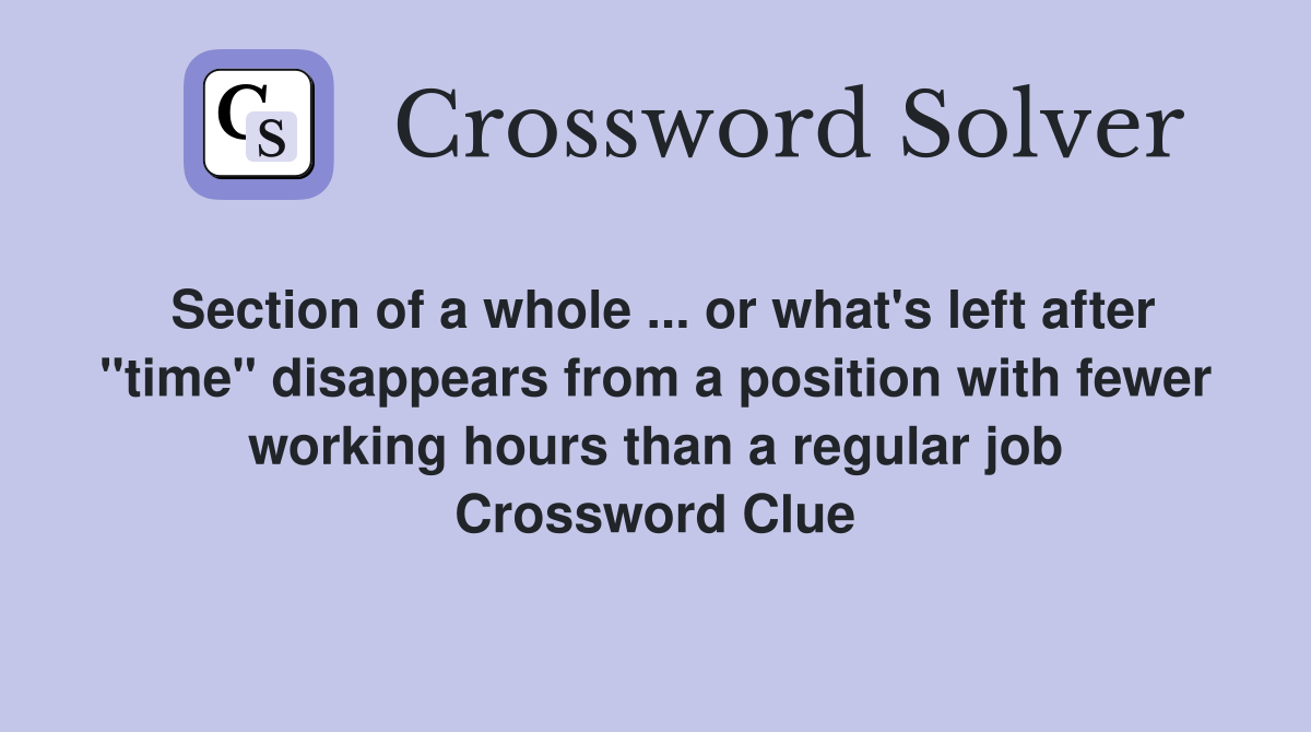 Section of a whole ... or what's left after "time" disappears from a position with fewer working hours than a regular job Crossword Clue