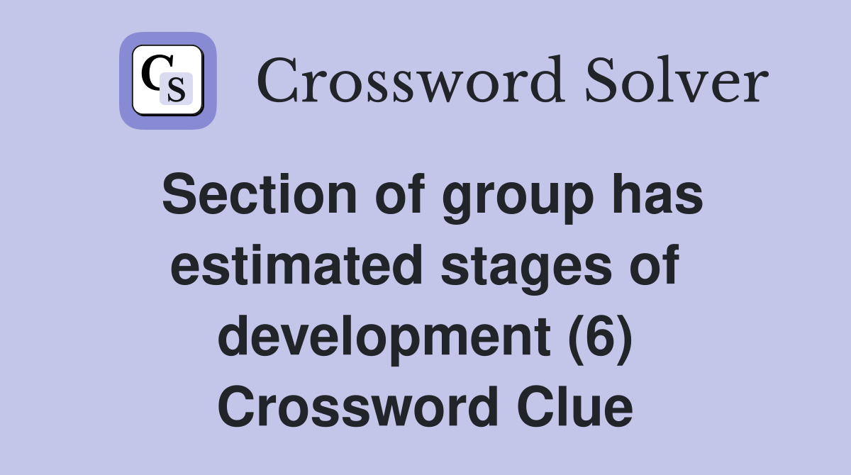 Section of group has estimated stages of development (6) Crossword Clue