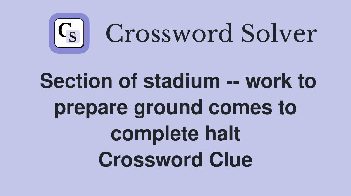 Section of stadium -- work to prepare ground comes to complete halt Crossword Clue