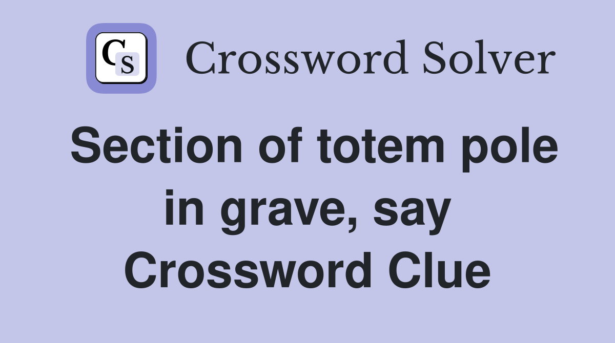 Section of totem pole in grave, say Crossword Clue