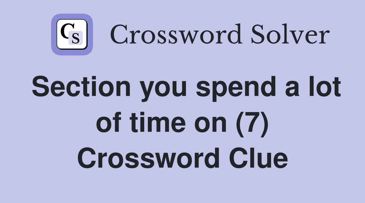 Section you spend a lot of time on (7) Crossword Clue