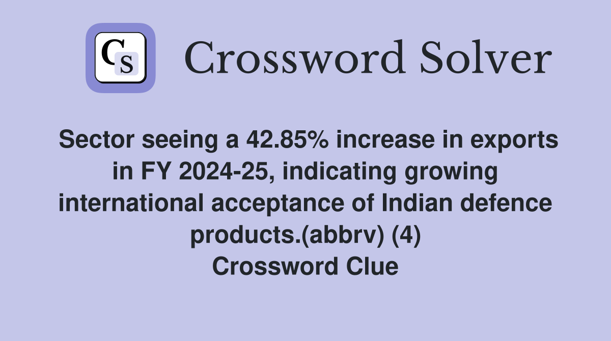 Sector seeing a 42.85% increase in exports in FY 2024-25, indicating growing international acceptance of Indian defence products.(abbrv) (4) Crossword Clue