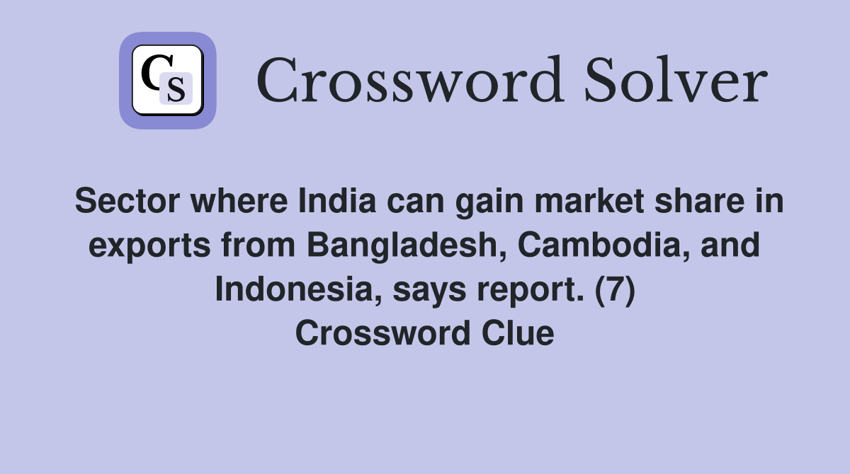 Sector where India can gain market share in exports from Bangladesh, Cambodia, and Indonesia, says report. (7) Crossword Clue