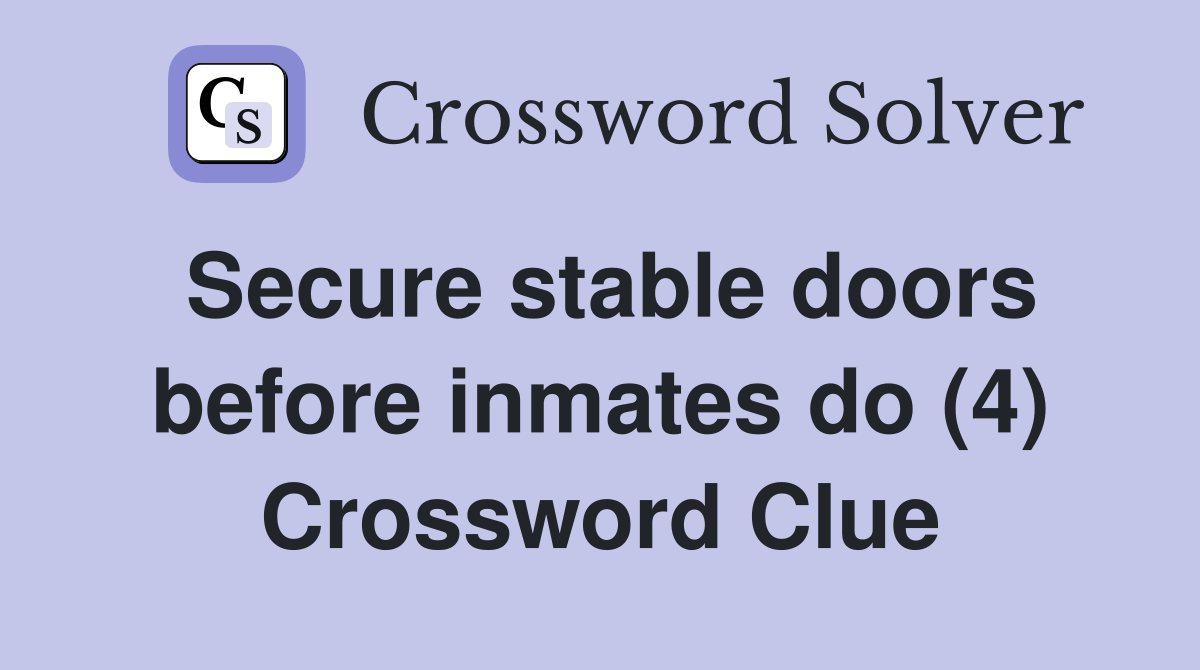 Secure stable doors before inmates do (4) Crossword Clue