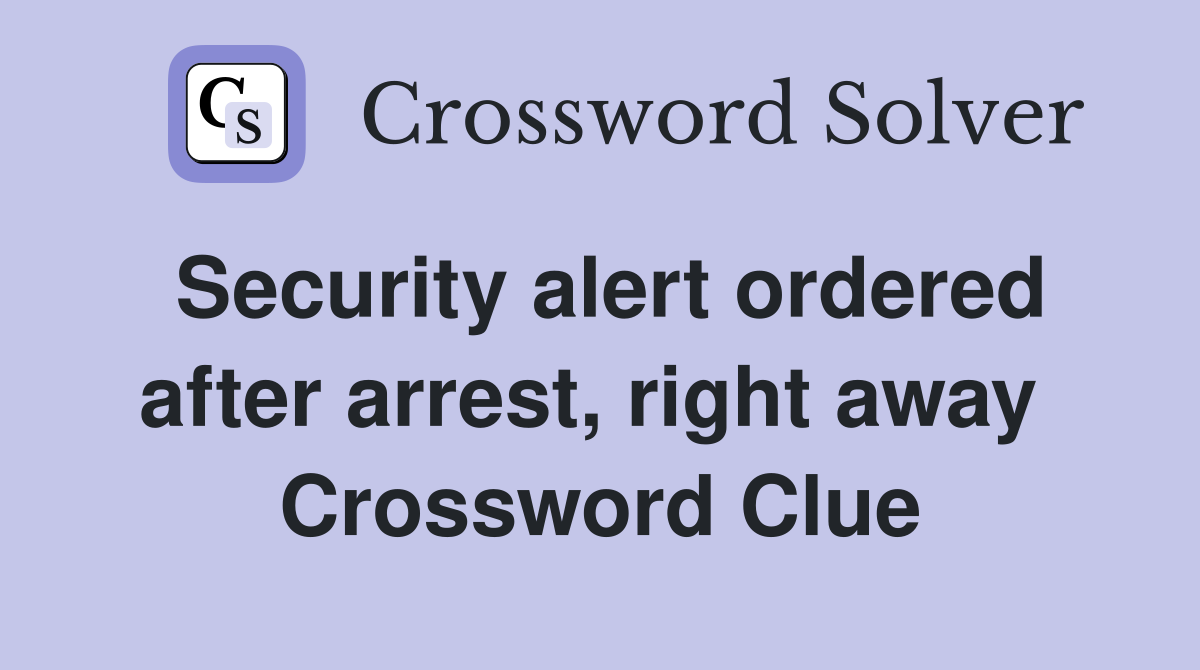 Security alert ordered after arrest, right away  Crossword Clue