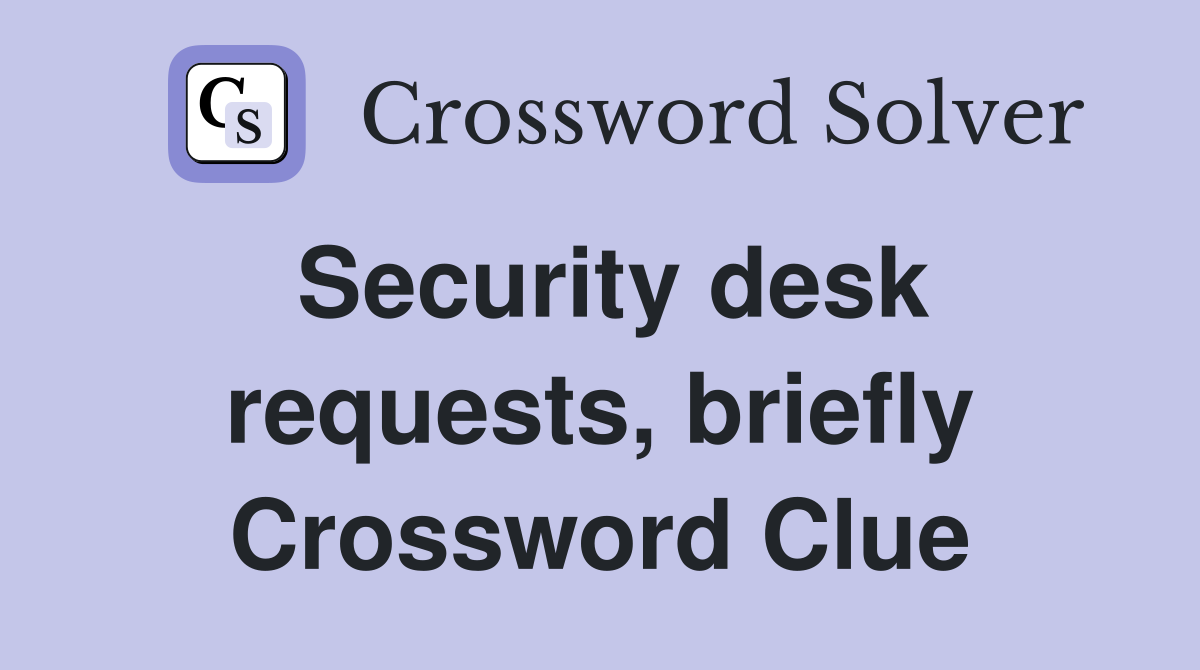Security desk requests, briefly Crossword Clue