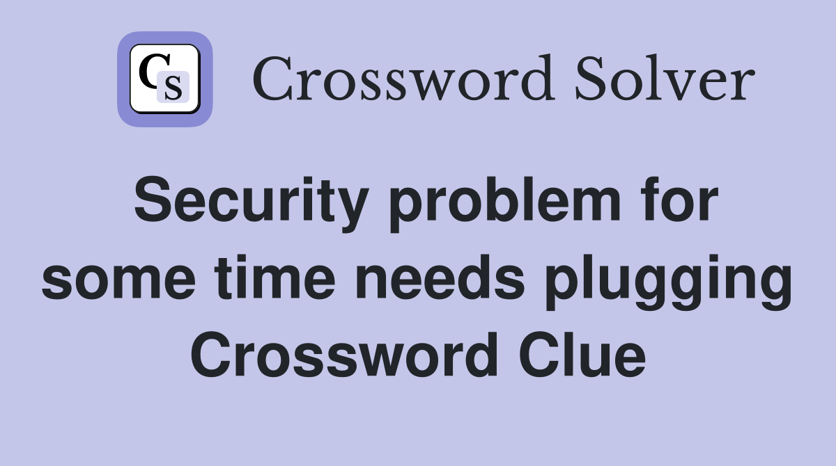 Security problem for some time needs plugging Crossword Clue