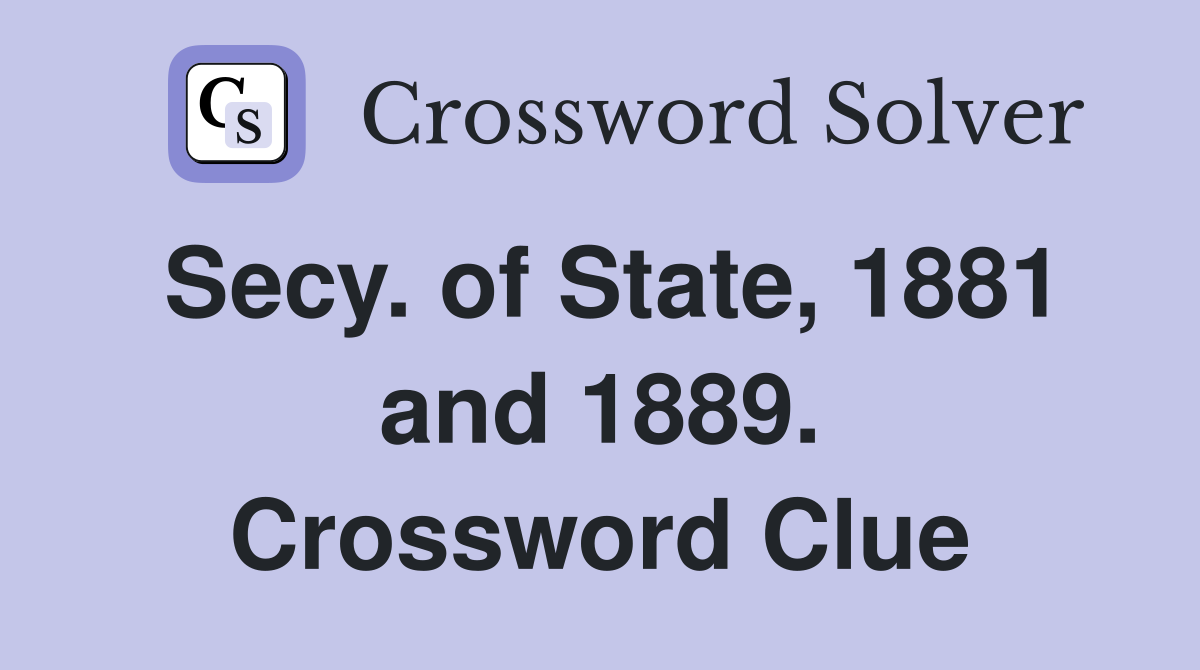 Secy. of State, 1881 and 1889. Crossword Clue
