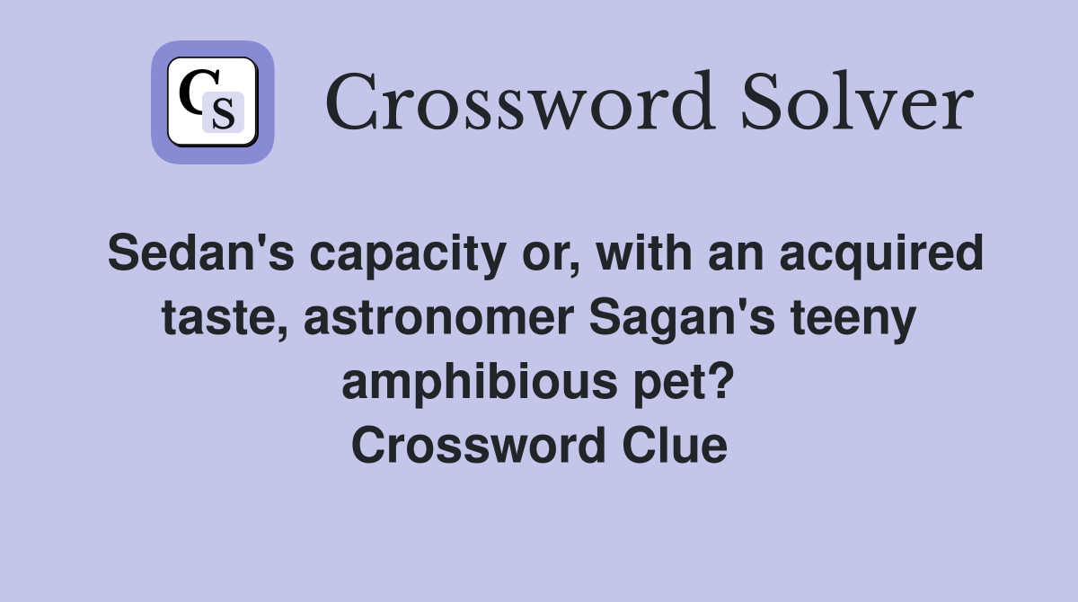 Sedan's capacity or, with an acquired taste, astronomer Sagan's teeny amphibious pet? Crossword Clue