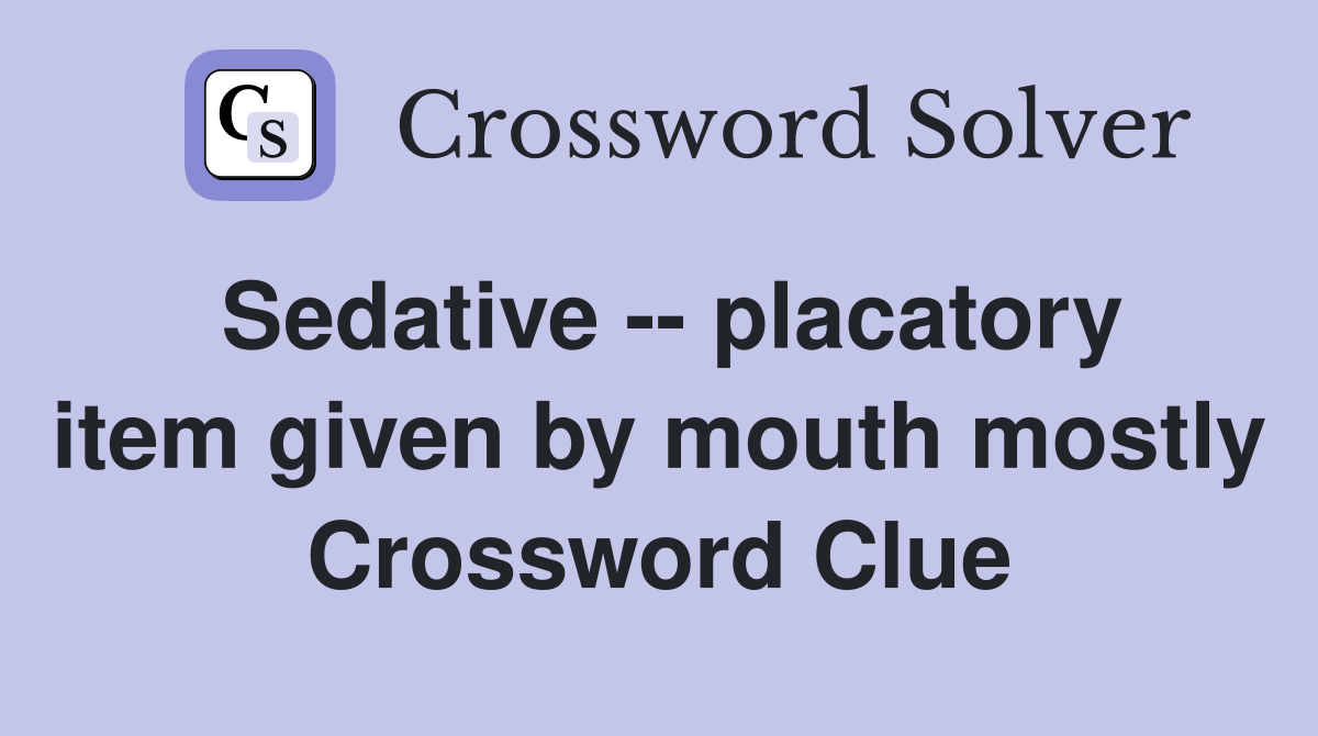 Sedative -- placatory item given by mouth mostly Crossword Clue