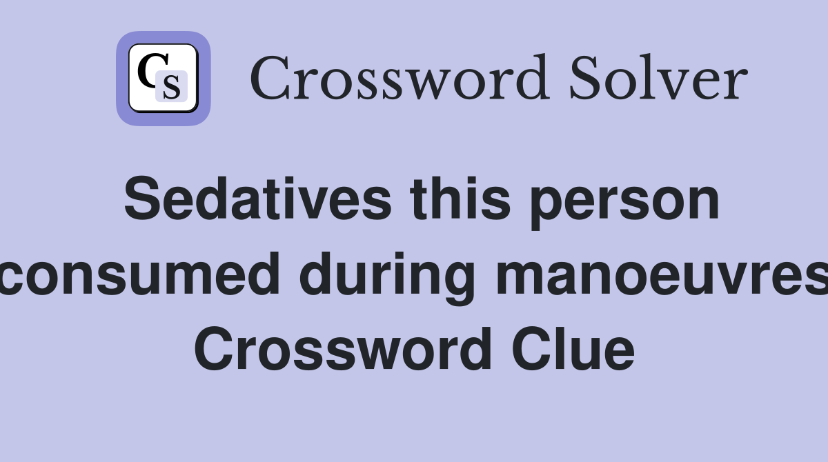 Sedatives this person consumed during manoeuvres Crossword Clue