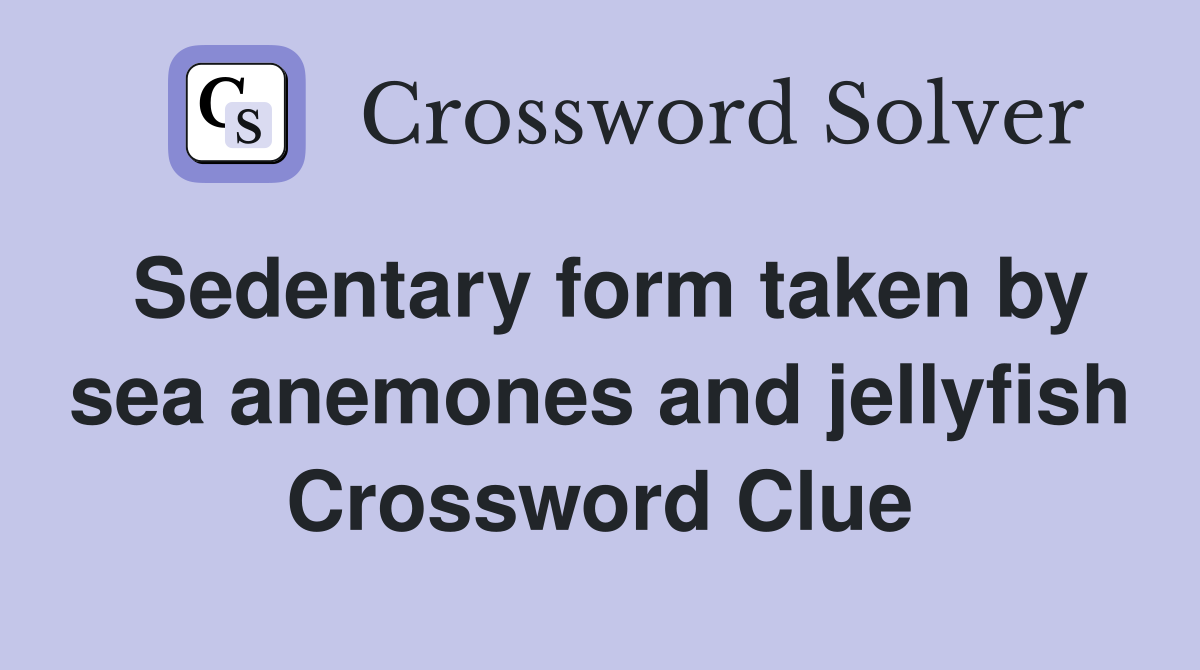 Sedentary form taken by sea anemones and jellyfish Crossword Clue