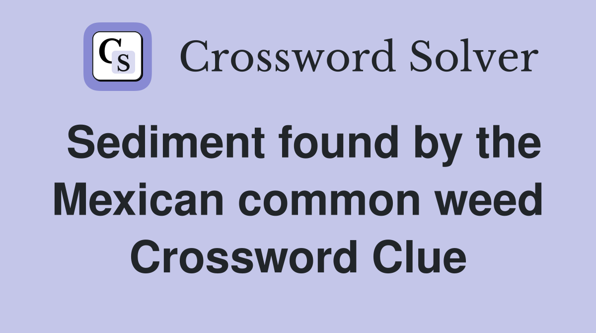 Sediment found by the Mexican common weed Crossword Clue
