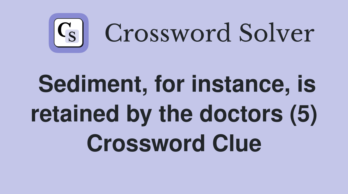 Sediment, for instance, is retained by the doctors (5) Crossword Clue