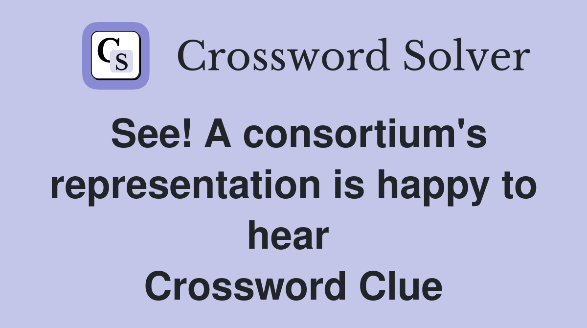See! A consortium's representation is happy to hear  Crossword Clue