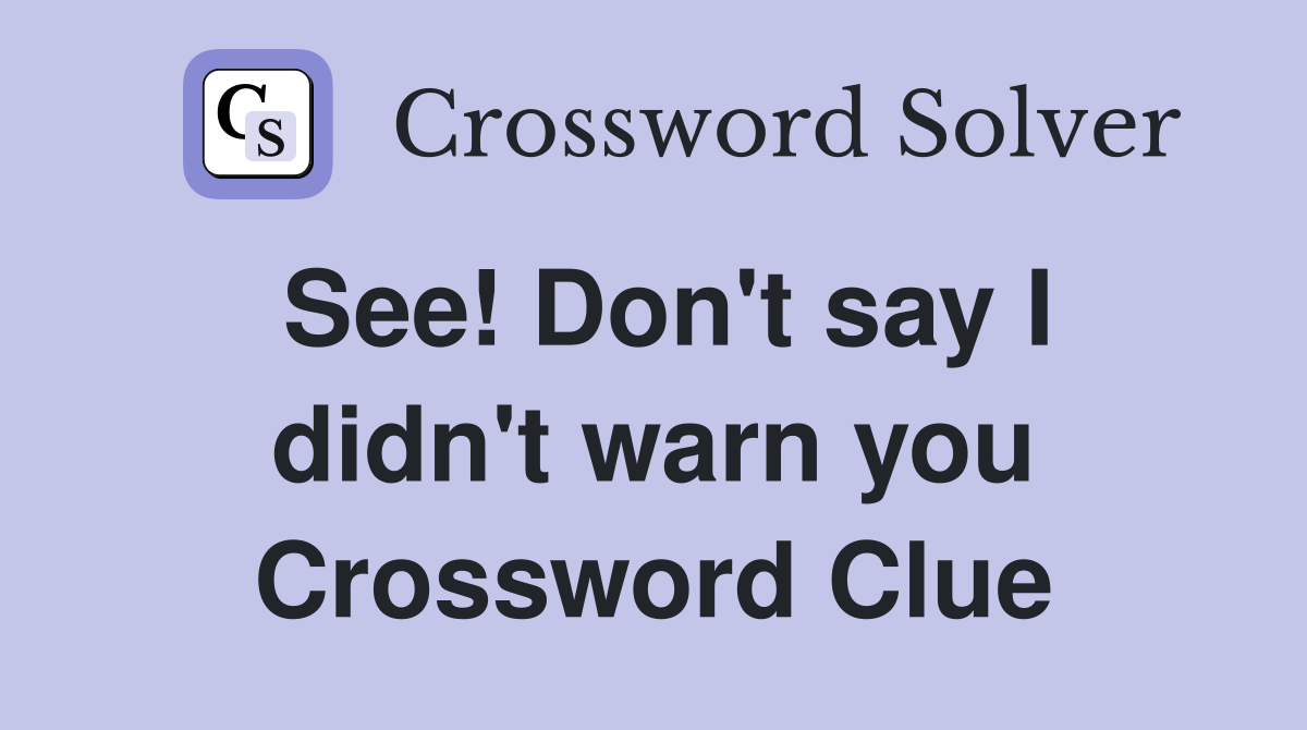 See! Don't say I didn't warn you Crossword Clue