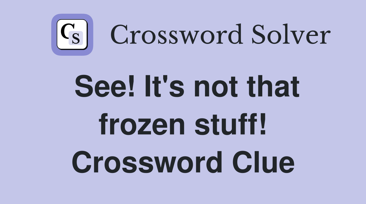 See! It's not that frozen stuff! Crossword Clue