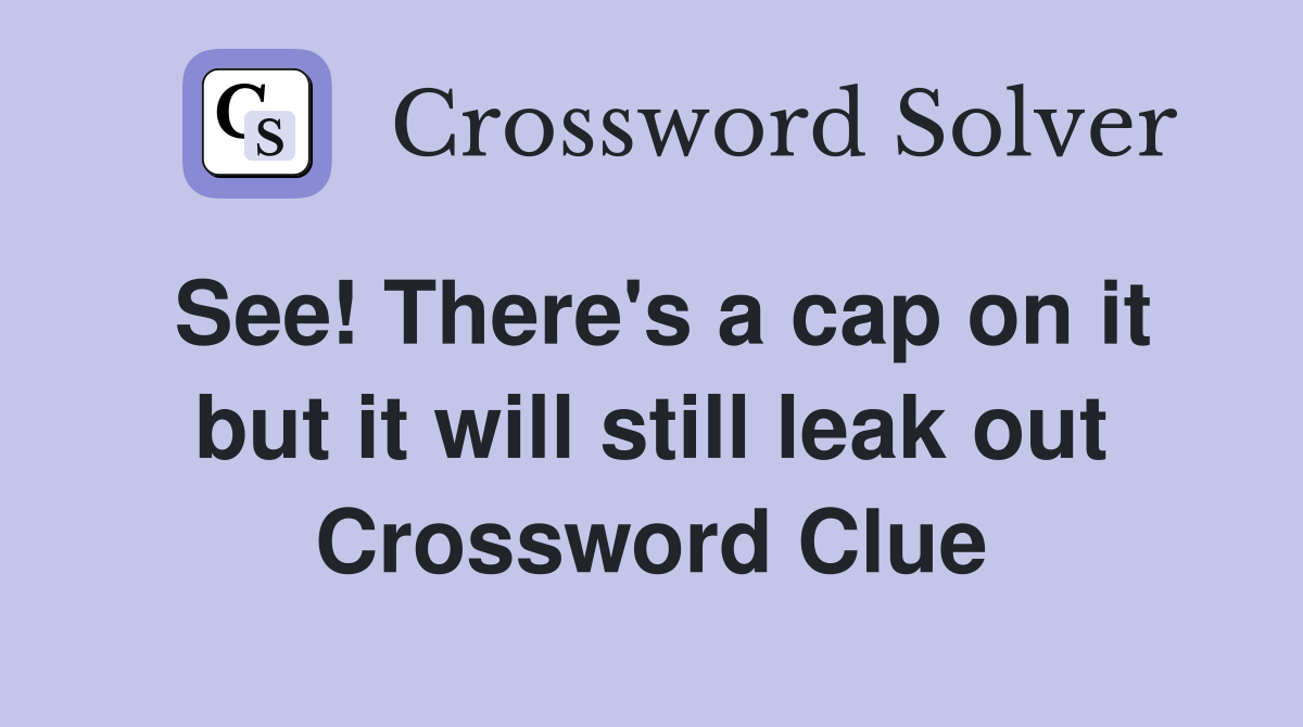 See! There's a cap on it but it will still leak out Crossword Clue