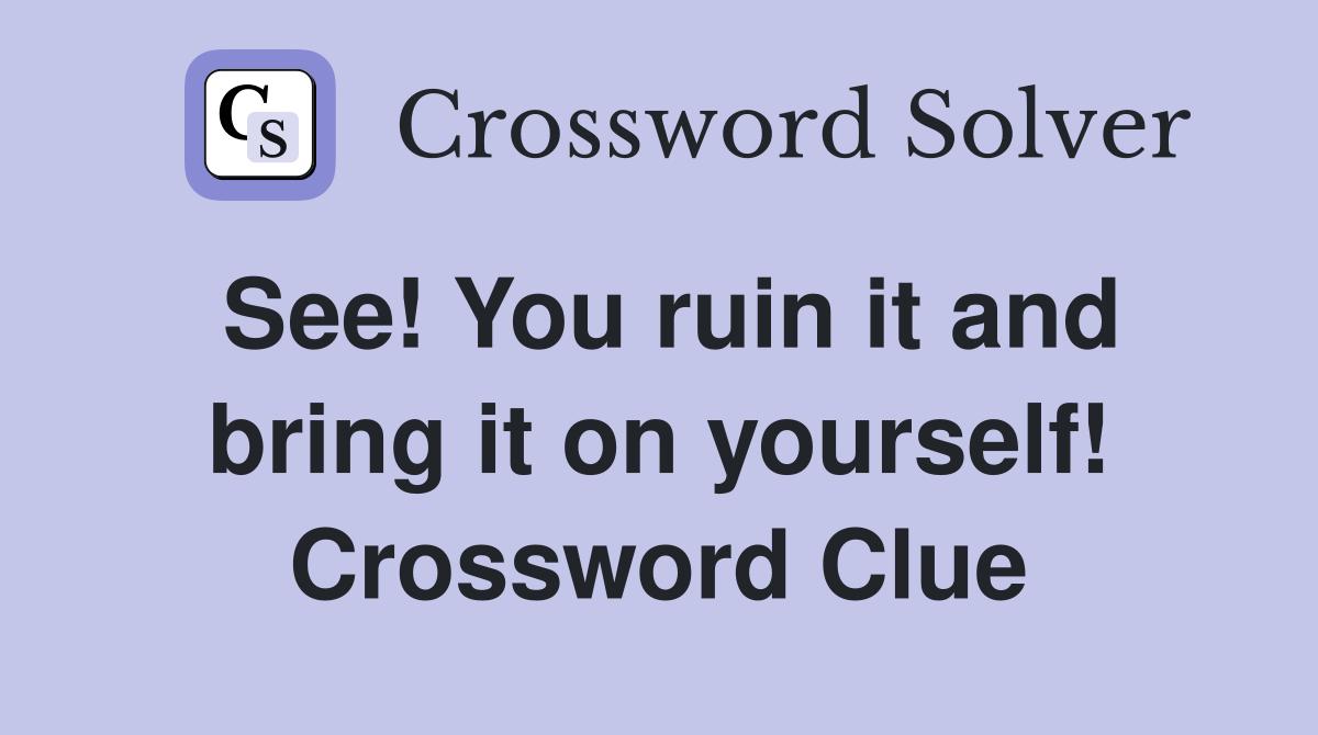 See! You ruin it and bring it on yourself! Crossword Clue