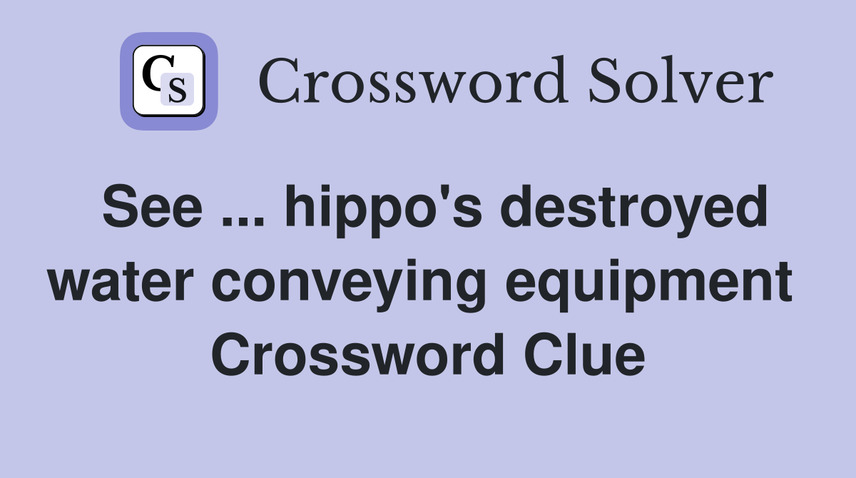 See ... hippo's destroyed water conveying equipment  Crossword Clue