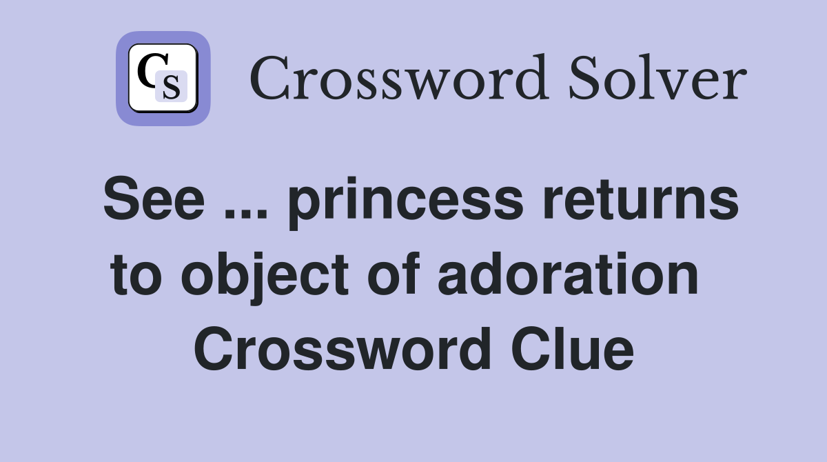 See ... princess returns to object of adoration  Crossword Clue