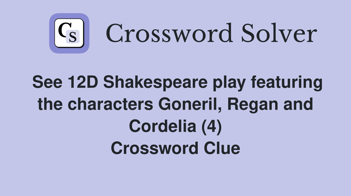 See 12D Shakespeare play featuring the characters Goneril, Regan and Cordelia (4) Crossword Clue
