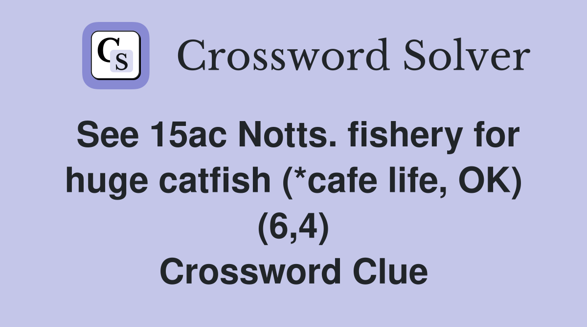 See 15ac Notts. fishery for huge catfish (*cafe life, OK) (6,4) Crossword Clue