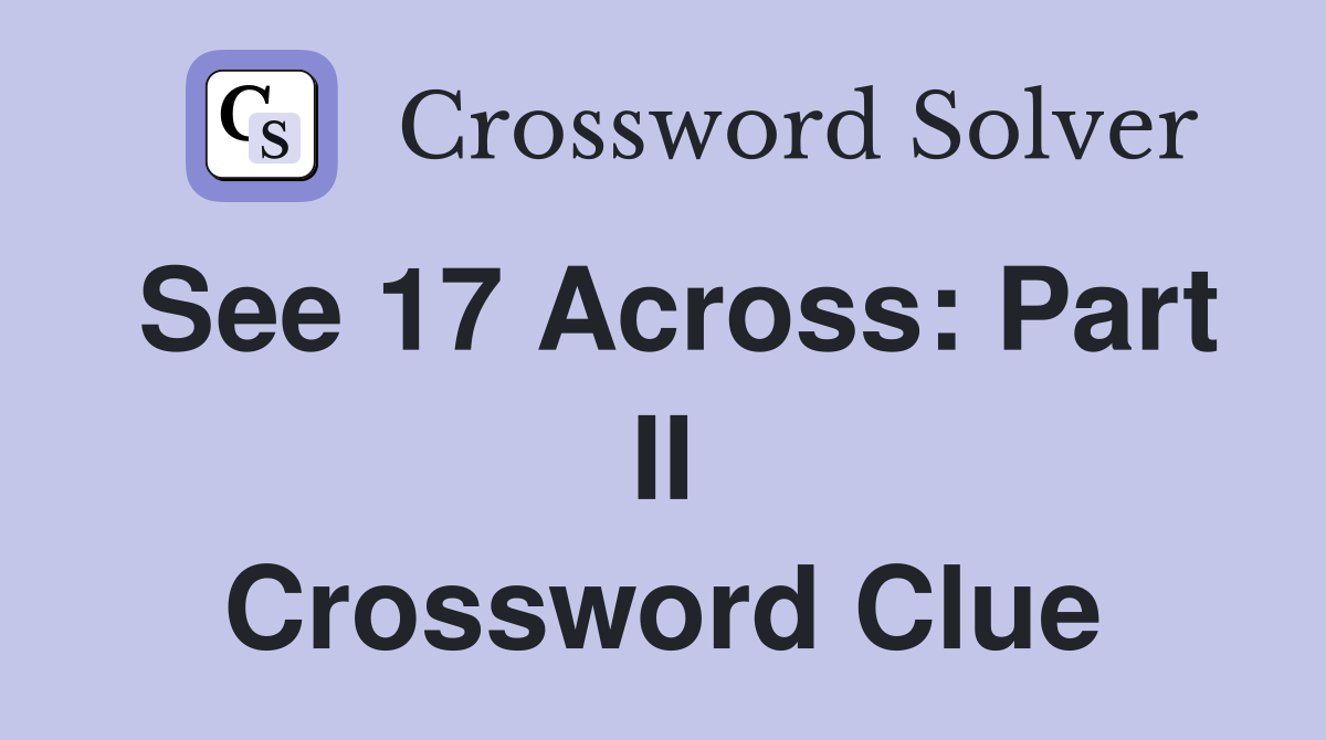See 17 Across: Part II Crossword Clue