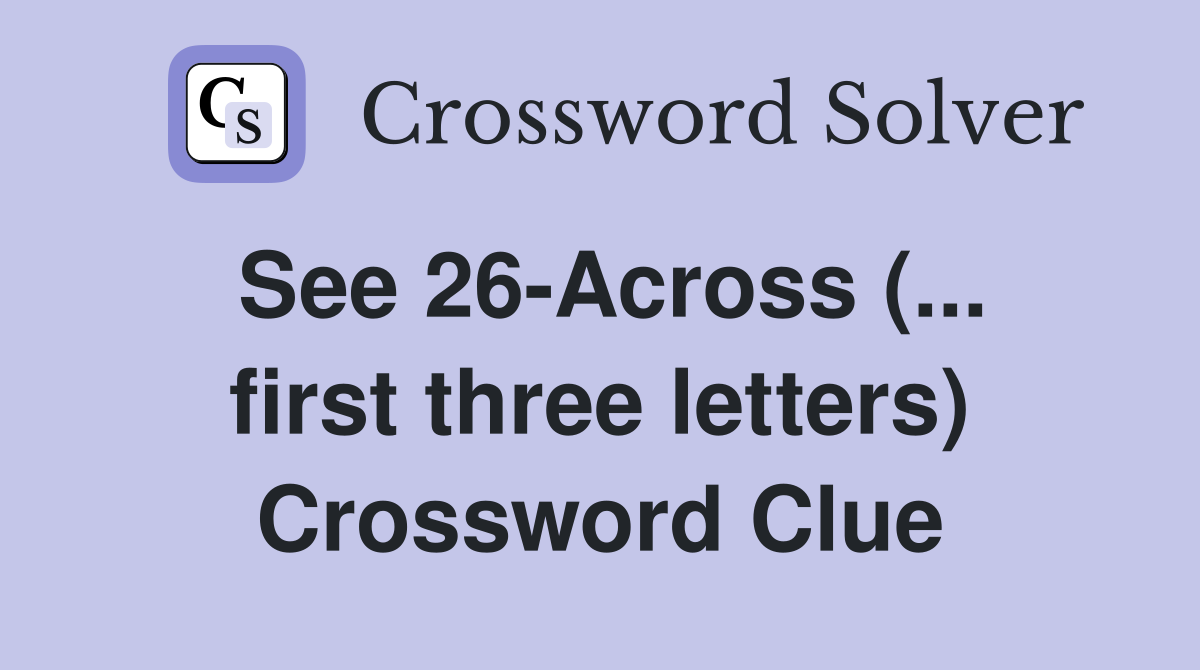 See 26-Across (... first three letters) Crossword Clue