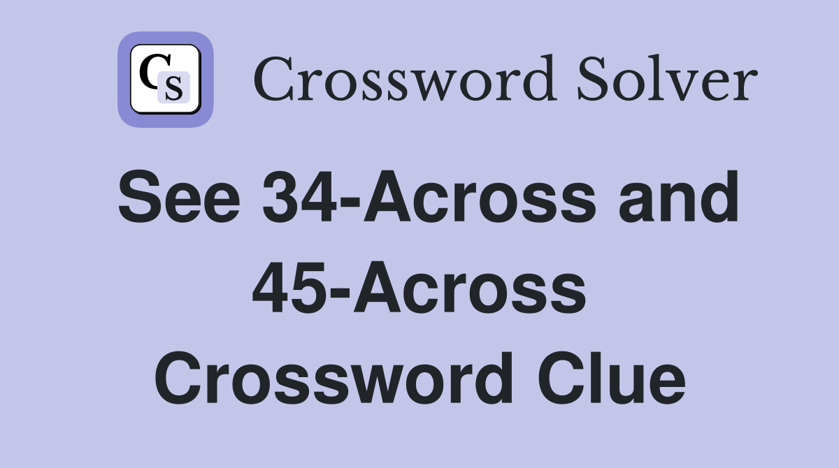 See 34-Across and 45-Across Crossword Clue