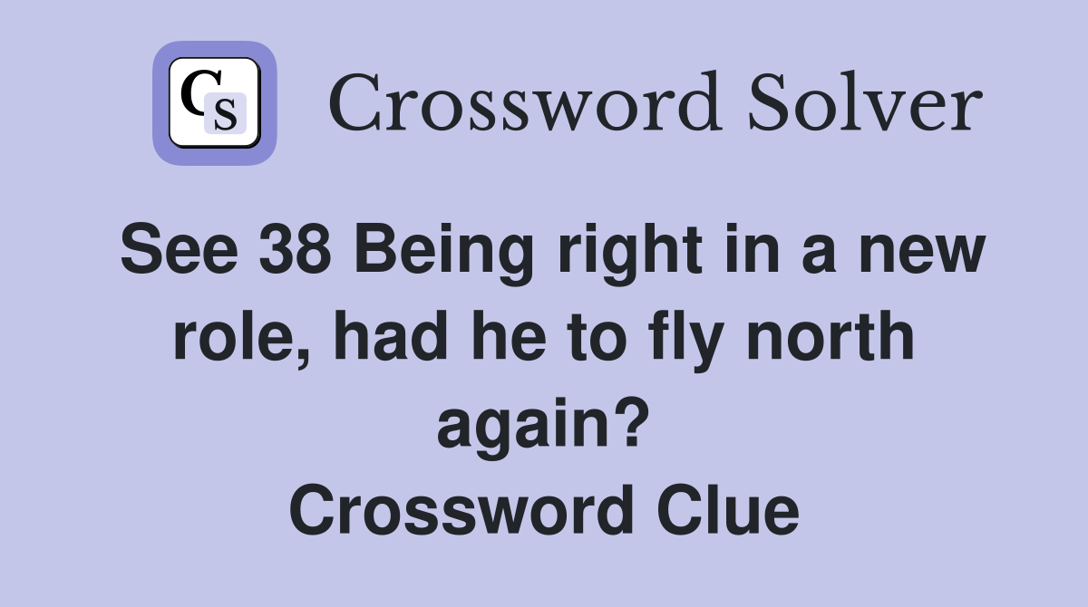 See 38 Being right in a new role, had he to fly north again? Crossword Clue