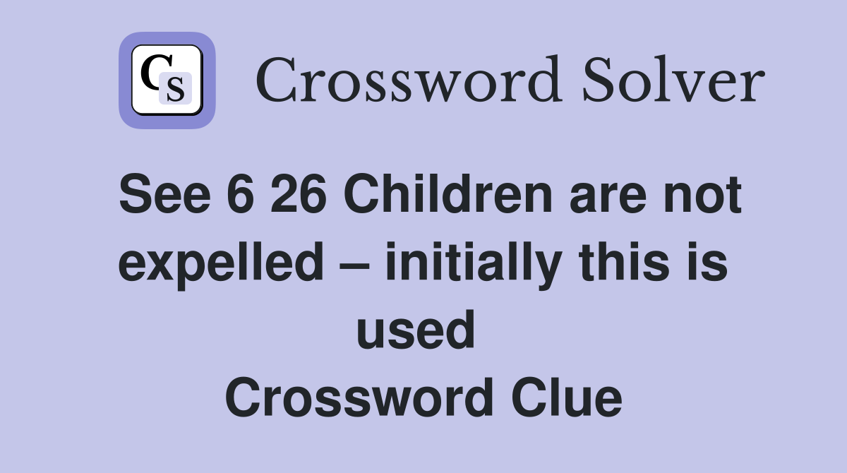 See 6 26 Children are not expelled – initially this is used  Crossword Clue